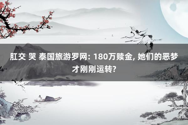 肛交 哭 泰国旅游罗网: 180万赎金， 她们的恶梦才刚刚运转?