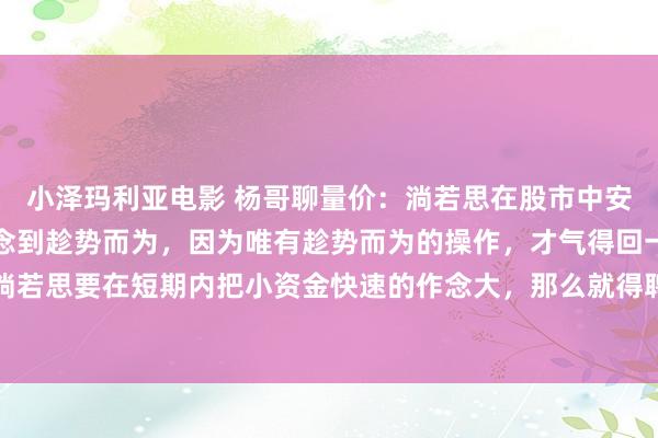 小泽玛利亚电影 杨哥聊量价：淌若思在股市中安逸盈利，那么当先要作念到趁势而为，因为唯有趁势而为的操作，才气得回一本万利的恶果，而淌若思要在短期内把小资金快速的作念大，那么就得聘请在趁势当中加快的行情，因为唯有在趁势...