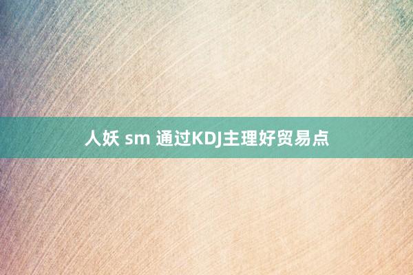 人妖 sm 通过KDJ主理好贸易点