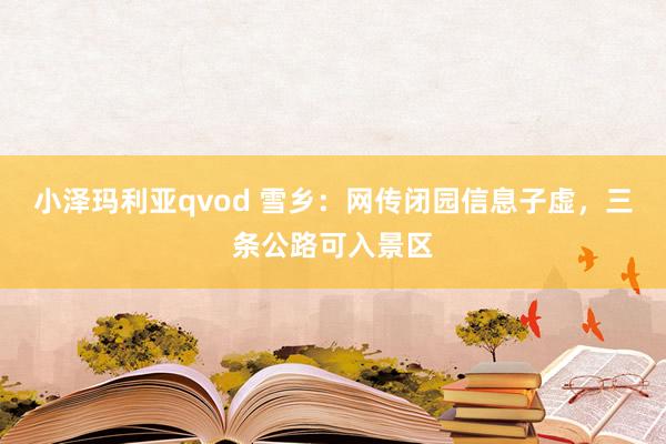 小泽玛利亚qvod 雪乡：网传闭园信息子虚，三条公路可入景区