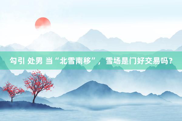 勾引 处男 当“北雪南移”，雪场是门好交易吗？