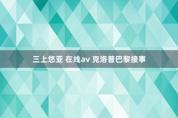 三上悠亚 在线av 克洛普巴黎接事