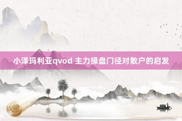 小泽玛利亚qvod 主力操盘门径对散户的启发