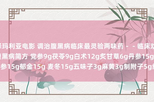 小泽玛利亚电影 调治腹黑病临床最灵验两味药－－临床劝诫 丹参　　郁金。 调治腹黑病简方 党参9g　茯苓9g　白术12g　炙甘草6g　丹参15g　郁金15g 麦冬15g　五味子3g　麻黄3g　制附子5g　细辛3g　黄芪50g.