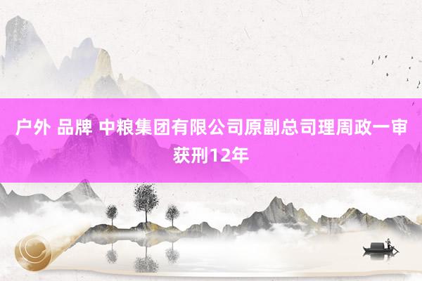 户外 品牌 中粮集团有限公司原副总司理周政一审获刑12年