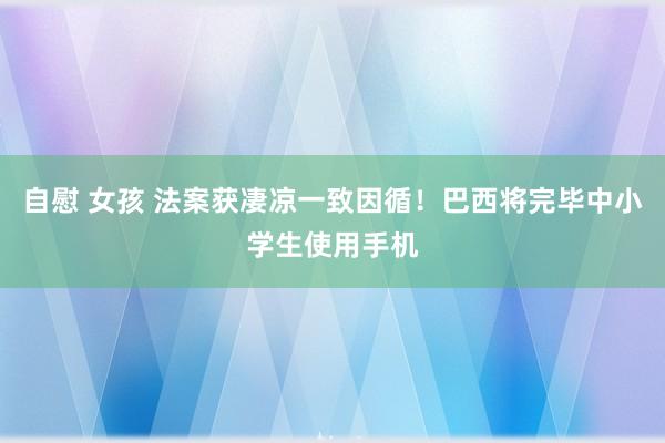 自慰 女孩 法案获凄凉一致因循！巴西将完毕中小学生使用手机