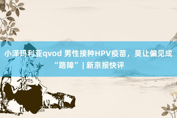 小泽玛利亚qvod 男性接种HPV疫苗，莫让偏见成“路障” | 新京报快评