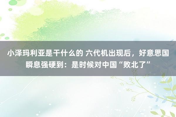 小泽玛利亚是干什么的 六代机出现后，好意思国瞬息强硬到：是时候对中国“败北了”