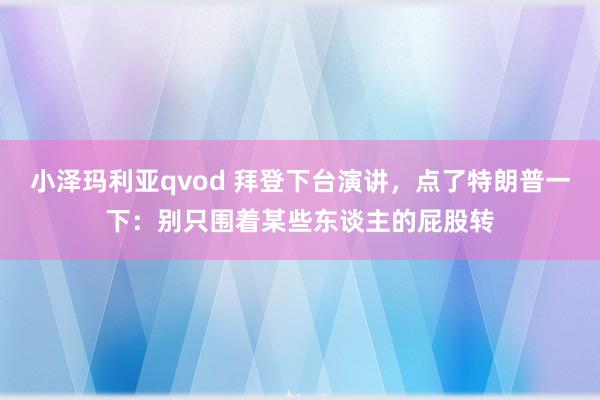 小泽玛利亚qvod 拜登下台演讲，点了特朗普一下：别只围着某些东谈主的屁股转