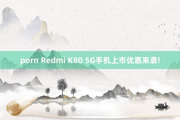 porn Redmi K80 5G手机上市优惠来袭!