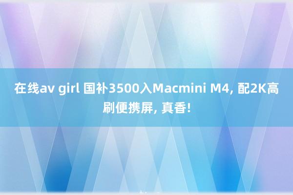 在线av girl 国补3500入Macmini M4， 配2K高刷便携屏， 真香!