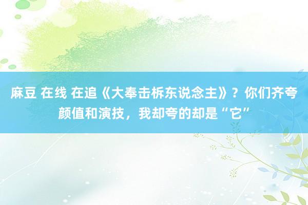 麻豆 在线 在追《大奉击柝东说念主》？你们齐夸颜值和演技，我却夸的却是“它”